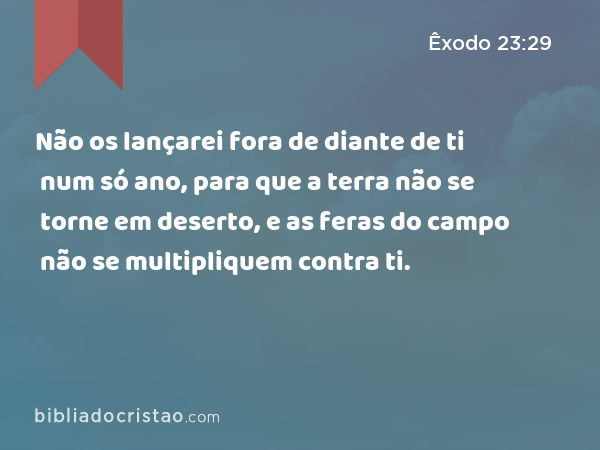 Não os lançarei fora de diante de ti num só ano, para que a terra não se torne em deserto, e as feras do campo não se multipliquem contra ti. - Êxodo 23:29