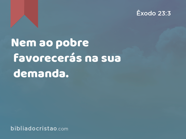 Nem ao pobre favorecerás na sua demanda. - Êxodo 23:3