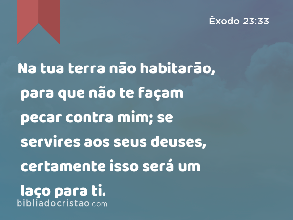 Na tua terra não habitarão, para que não te façam pecar contra mim; se servires aos seus deuses, certamente isso será um laço para ti. - Êxodo 23:33