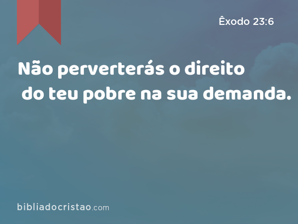 Não perverterás o direito do teu pobre na sua demanda. - Êxodo 23:6