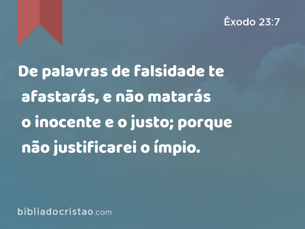 De palavras de falsidade te afastarás, e não matarás o inocente e o justo; porque não justificarei o ímpio. - Êxodo 23:7