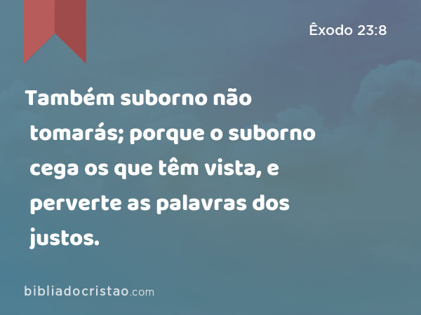 Também suborno não tomarás; porque o suborno cega os que têm vista, e perverte as palavras dos justos. - Êxodo 23:8