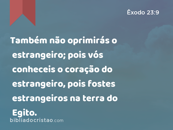 Também não oprimirás o estrangeiro; pois vós conheceis o coração do estrangeiro, pois fostes estrangeiros na terra do Egito. - Êxodo 23:9