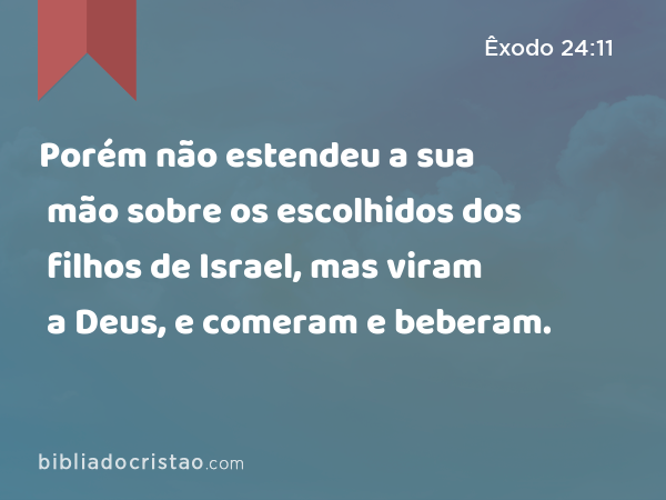 Porém não estendeu a sua mão sobre os escolhidos dos filhos de Israel, mas viram a Deus, e comeram e beberam. - Êxodo 24:11