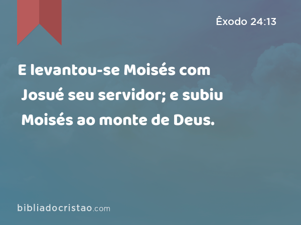 E levantou-se Moisés com Josué seu servidor; e subiu Moisés ao monte de Deus. - Êxodo 24:13