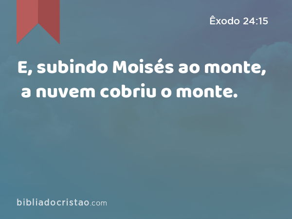 E, subindo Moisés ao monte, a nuvem cobriu o monte. - Êxodo 24:15