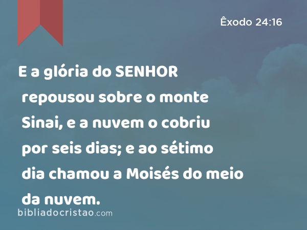 E a glória do SENHOR repousou sobre o monte Sinai, e a nuvem o cobriu por seis dias; e ao sétimo dia chamou a Moisés do meio da nuvem. - Êxodo 24:16