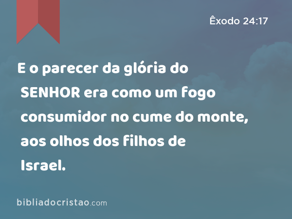 E o parecer da glória do SENHOR era como um fogo consumidor no cume do monte, aos olhos dos filhos de Israel. - Êxodo 24:17