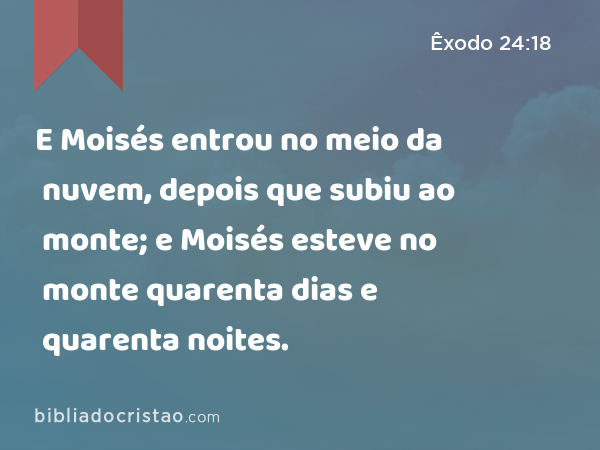 E Moisés entrou no meio da nuvem, depois que subiu ao monte; e Moisés esteve no monte quarenta dias e quarenta noites. - Êxodo 24:18