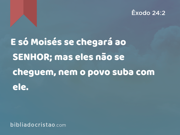 E só Moisés se chegará ao SENHOR; mas eles não se cheguem, nem o povo suba com ele. - Êxodo 24:2