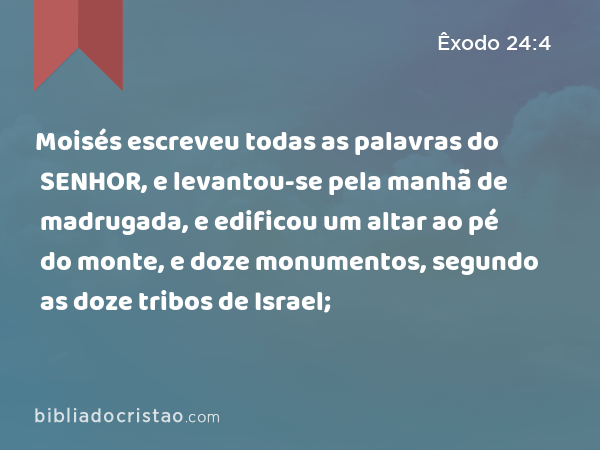 Moisés escreveu todas as palavras do SENHOR, e levantou-se pela manhã de madrugada, e edificou um altar ao pé do monte, e doze monumentos, segundo as doze tribos de Israel; - Êxodo 24:4