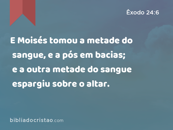 E Moisés tomou a metade do sangue, e a pós em bacias; e a outra metade do sangue espargiu sobre o altar. - Êxodo 24:6