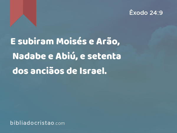 E subiram Moisés e Arão, Nadabe e Abiú, e setenta dos anciãos de Israel. - Êxodo 24:9