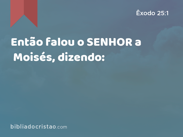 Então falou o SENHOR a Moisés, dizendo: - Êxodo 25:1