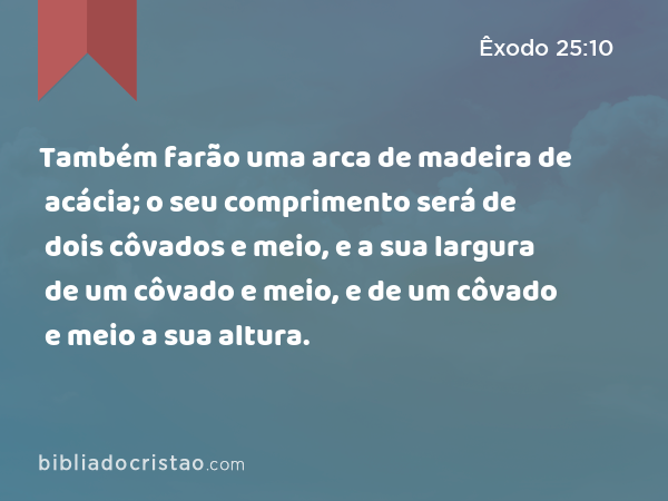 Também farão uma arca de madeira de acácia; o seu comprimento será de dois côvados e meio, e a sua largura de um côvado e meio, e de um côvado e meio a sua altura. - Êxodo 25:10