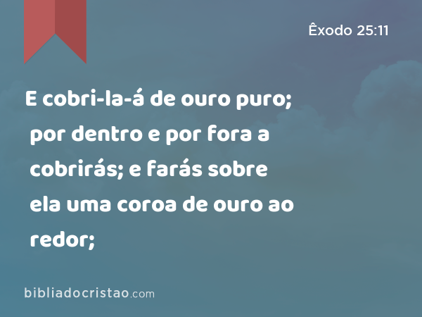 E cobri-la-á de ouro puro; por dentro e por fora a cobrirás; e farás sobre ela uma coroa de ouro ao redor; - Êxodo 25:11