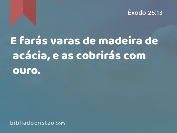 E farás varas de madeira de acácia, e as cobrirás com ouro. - Êxodo 25:13