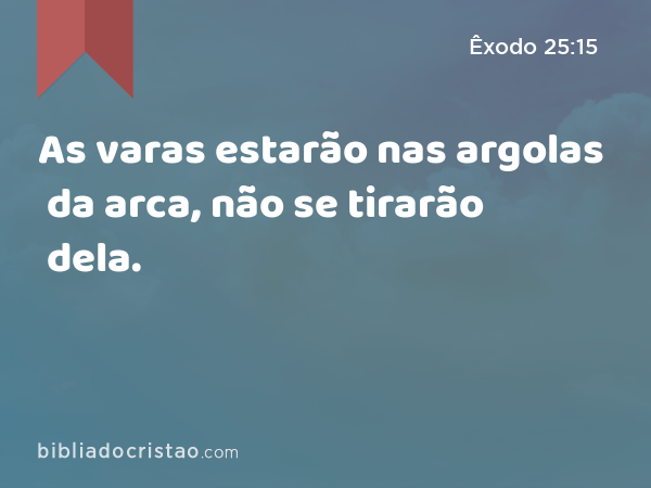 As varas estarão nas argolas da arca, não se tirarão dela. - Êxodo 25:15