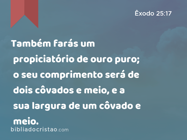 Também farás um propiciatório de ouro puro; o seu comprimento será de dois côvados e meio, e a sua largura de um côvado e meio. - Êxodo 25:17