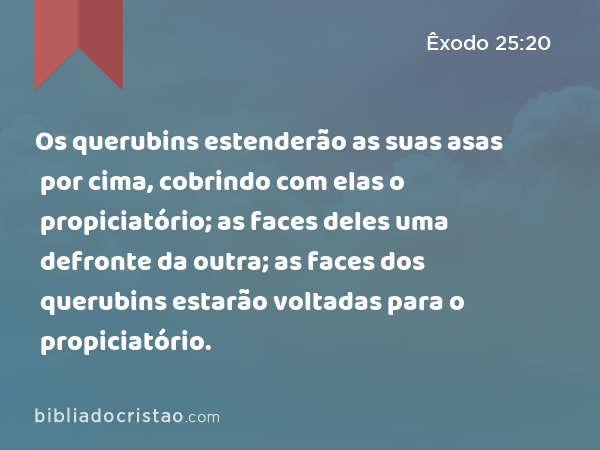 Os querubins estenderão as suas asas por cima, cobrindo com elas o propiciatório; as faces deles uma defronte da outra; as faces dos querubins estarão voltadas para o propiciatório. - Êxodo 25:20