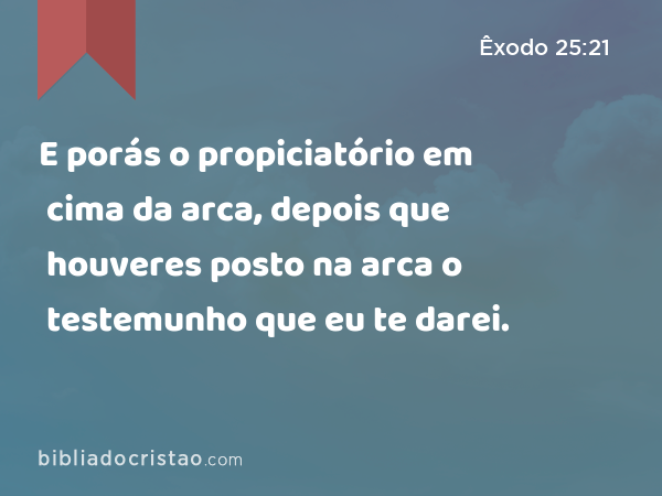 E porás o propiciatório em cima da arca, depois que houveres posto na arca o testemunho que eu te darei. - Êxodo 25:21