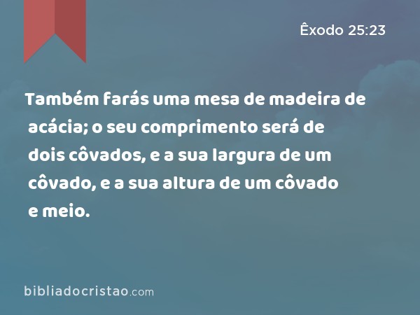 Também farás uma mesa de madeira de acácia; o seu comprimento será de dois côvados, e a sua largura de um côvado, e a sua altura de um côvado e meio. - Êxodo 25:23