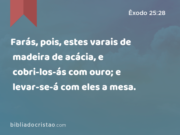 Farás, pois, estes varais de madeira de acácia, e cobri-los-ás com ouro; e levar-se-á com eles a mesa. - Êxodo 25:28