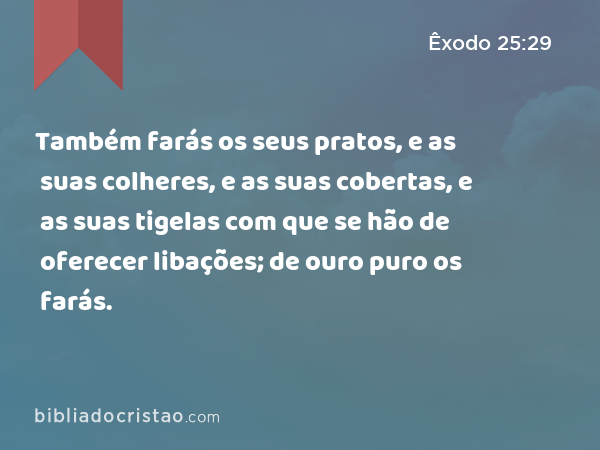 Também farás os seus pratos, e as suas colheres, e as suas cobertas, e as suas tigelas com que se hão de oferecer libações; de ouro puro os farás. - Êxodo 25:29