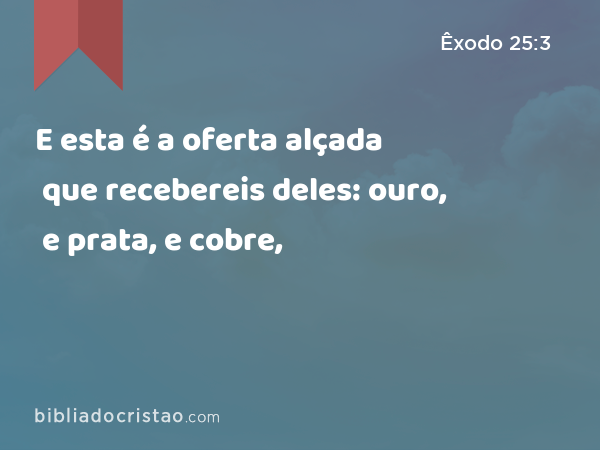 E esta é a oferta alçada que recebereis deles: ouro, e prata, e cobre, - Êxodo 25:3