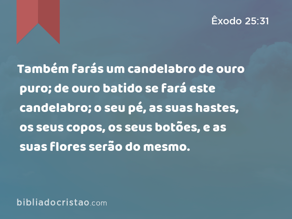 Também farás um candelabro de ouro puro; de ouro batido se fará este candelabro; o seu pé, as suas hastes, os seus copos, os seus botões, e as suas flores serão do mesmo. - Êxodo 25:31