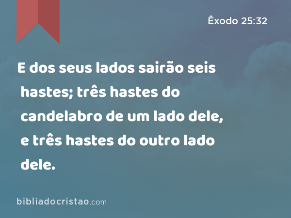 E dos seus lados sairão seis hastes; três hastes do candelabro de um lado dele, e três hastes do outro lado dele. - Êxodo 25:32