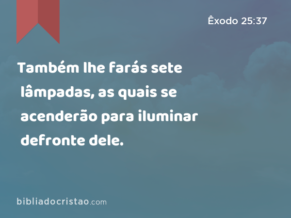 Também lhe farás sete lâmpadas, as quais se acenderão para iluminar defronte dele. - Êxodo 25:37