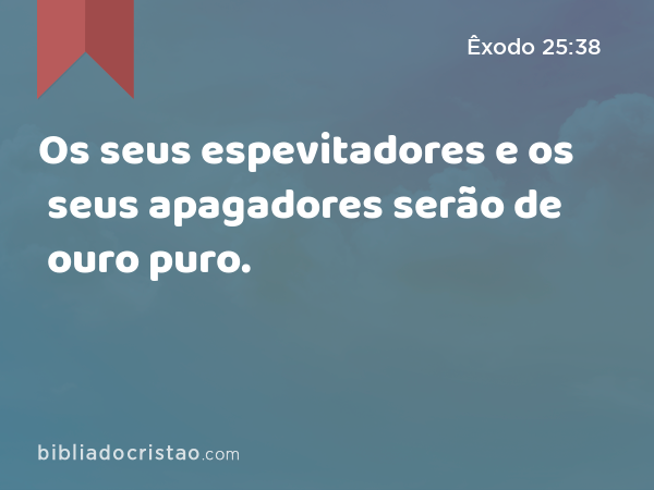 Os seus espevitadores e os seus apagadores serão de ouro puro. - Êxodo 25:38