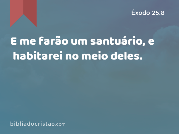 E me farão um santuário, e habitarei no meio deles. - Êxodo 25:8