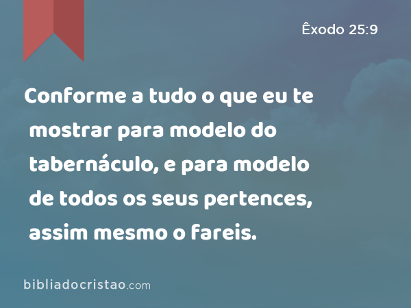 Conforme a tudo o que eu te mostrar para modelo do tabernáculo, e para modelo de todos os seus pertences, assim mesmo o fareis. - Êxodo 25:9