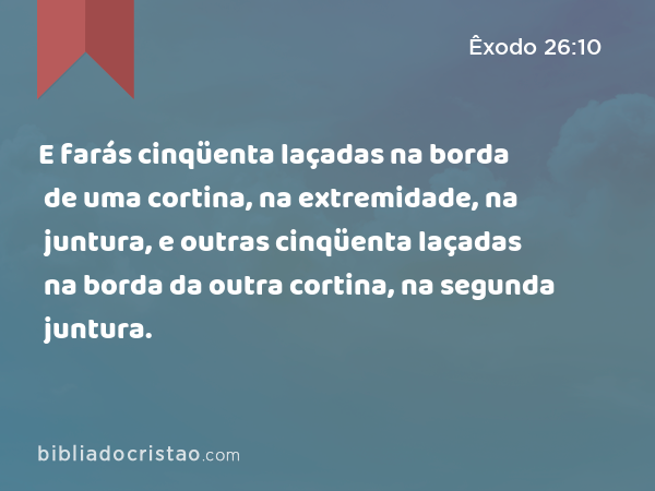 E farás cinqüenta laçadas na borda de uma cortina, na extremidade, na juntura, e outras cinqüenta laçadas na borda da outra cortina, na segunda juntura. - Êxodo 26:10