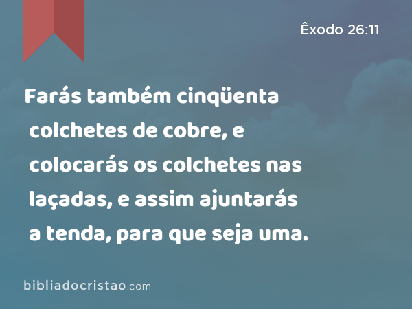 Farás também cinqüenta colchetes de cobre, e colocarás os colchetes nas laçadas, e assim ajuntarás a tenda, para que seja uma. - Êxodo 26:11