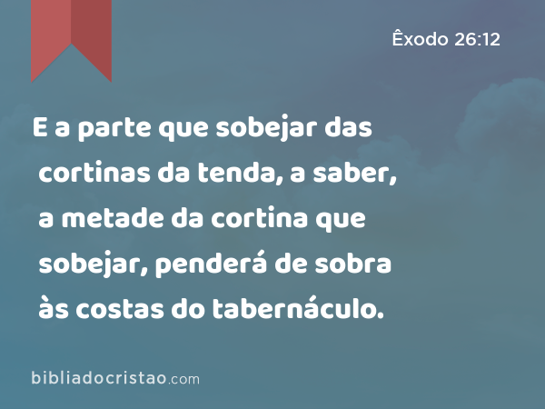 E a parte que sobejar das cortinas da tenda, a saber, a metade da cortina que sobejar, penderá de sobra às costas do tabernáculo. - Êxodo 26:12