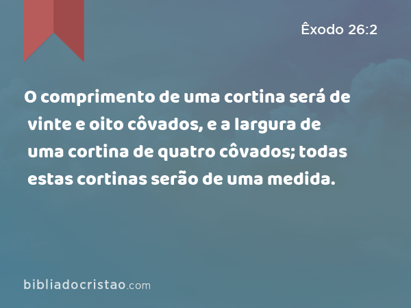 O comprimento de uma cortina será de vinte e oito côvados, e a largura de uma cortina de quatro côvados; todas estas cortinas serão de uma medida. - Êxodo 26:2