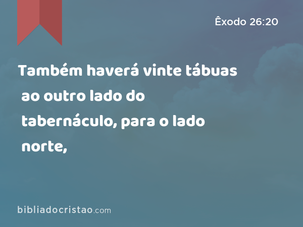 Também haverá vinte tábuas ao outro lado do tabernáculo, para o lado norte, - Êxodo 26:20