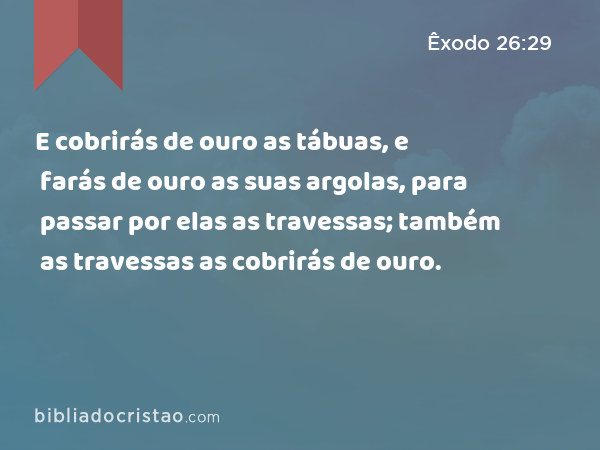 E cobrirás de ouro as tábuas, e farás de ouro as suas argolas, para passar por elas as travessas; também as travessas as cobrirás de ouro. - Êxodo 26:29