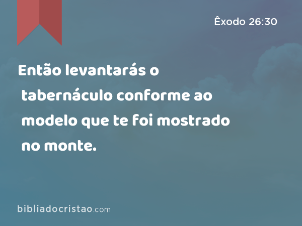 Então levantarás o tabernáculo conforme ao modelo que te foi mostrado no monte. - Êxodo 26:30