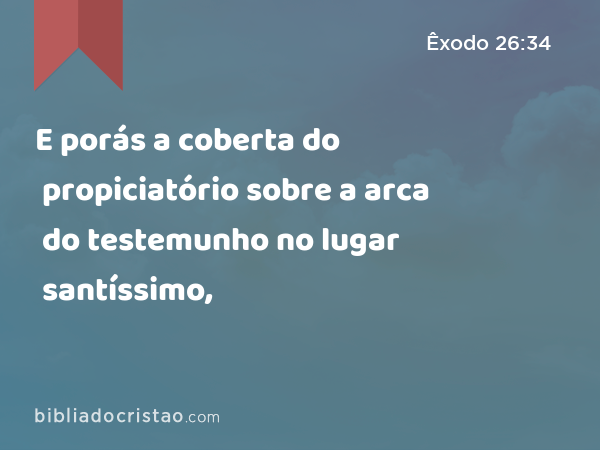 E porás a coberta do propiciatório sobre a arca do testemunho no lugar santíssimo, - Êxodo 26:34