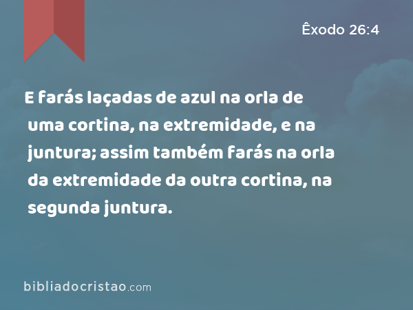 E farás laçadas de azul na orla de uma cortina, na extremidade, e na juntura; assim também farás na orla da extremidade da outra cortina, na segunda juntura. - Êxodo 26:4