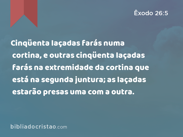 Cinqüenta laçadas farás numa cortina, e outras cinqüenta laçadas farás na extremidade da cortina que está na segunda juntura; as laçadas estarão presas uma com a outra. - Êxodo 26:5