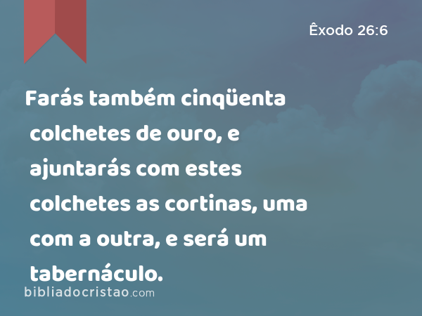 Farás também cinqüenta colchetes de ouro, e ajuntarás com estes colchetes as cortinas, uma com a outra, e será um tabernáculo. - Êxodo 26:6