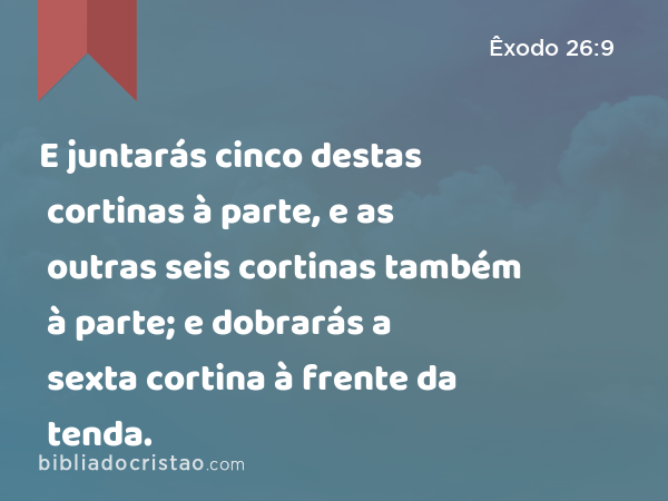 E juntarás cinco destas cortinas à parte, e as outras seis cortinas também à parte; e dobrarás a sexta cortina à frente da tenda. - Êxodo 26:9