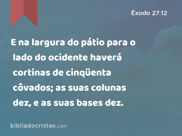 E na largura do pátio para o lado do ocidente haverá cortinas de cinqüenta côvados; as suas colunas dez, e as suas bases dez. - Êxodo 27:12