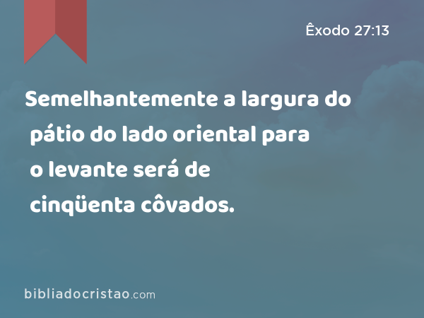 Semelhantemente a largura do pátio do lado oriental para o levante será de cinqüenta côvados. - Êxodo 27:13