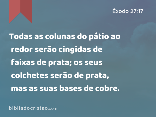 Todas as colunas do pátio ao redor serão cingidas de faixas de prata; os seus colchetes serão de prata, mas as suas bases de cobre. - Êxodo 27:17